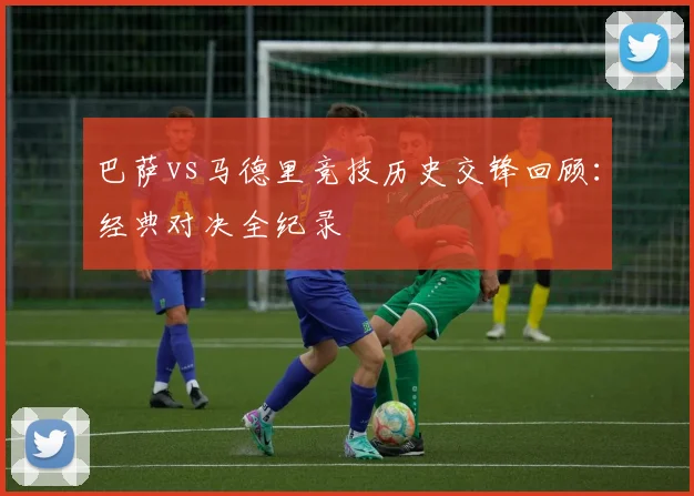巴萨vs马德里竞技历史交锋回顾：经典对决全纪录