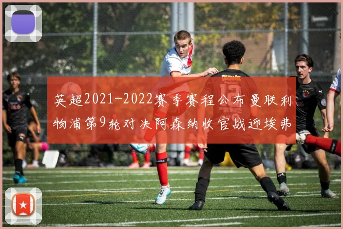 英超2021-2022赛季赛程公布曼联利物浦第9轮对决阿森纳收官战迎埃弗顿