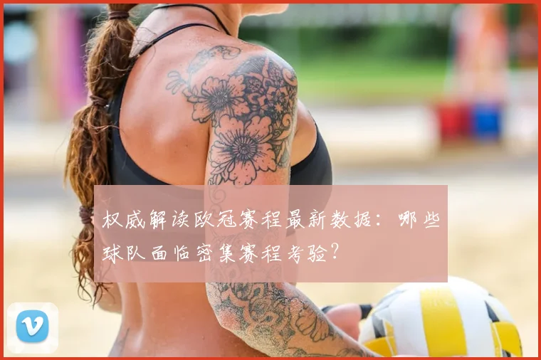 权威解读欧冠赛程最新数据：哪些球队面临密集赛程考验？