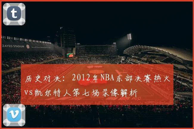 历史对决：2012年NBA东部决赛热火vs凯尔特人第七场录像解析