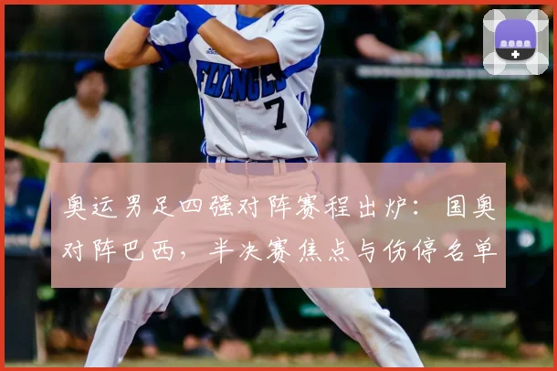 奥运男足四强对阵赛程出炉：国奥对阵巴西，半决赛焦点与伤停名单成看点