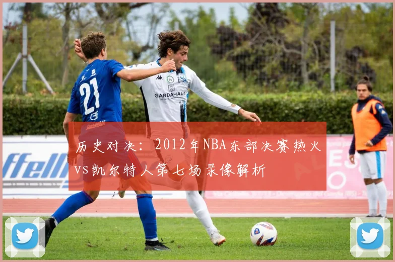 历史对决:2012年NBA东部决赛热火vs凯尔特人第七场录像解析