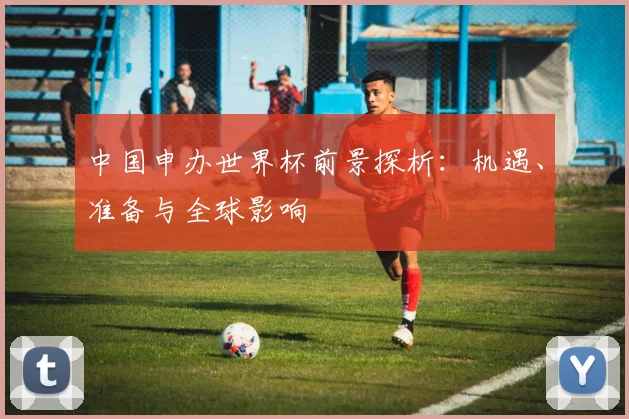 中国申办世界杯前景探析：机遇、准备与全球影响