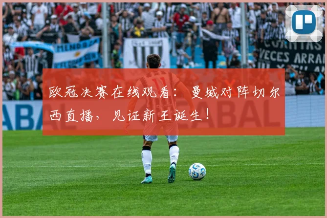 欧冠决赛在线观看：曼城对阵切尔西直播，见证新王诞生！