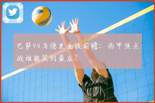 巴萨vs马德里竞技前瞻：西甲焦点战谁能笑到最后？