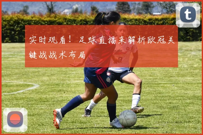 实时观看！足球直播来解析欧冠关键战战术布局