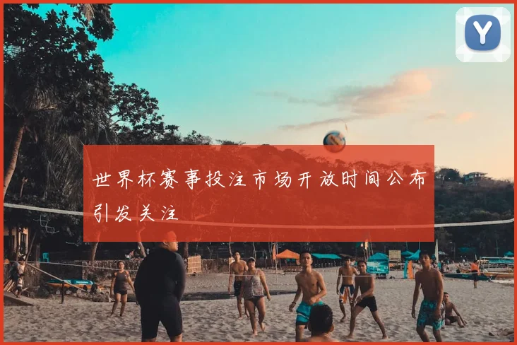 世界杯赛事投注市场开放时间公布引发关注