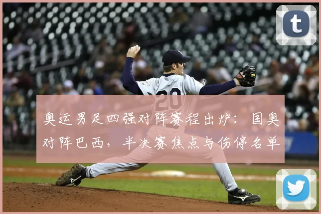 奥运男足四强对阵赛程出炉：国奥对阵巴西，半决赛焦点与伤停名单成看点