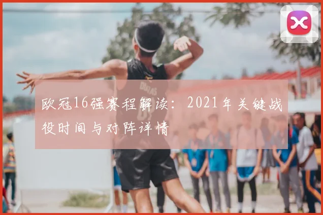 欧冠16强赛程解读：2021年关键战役时间与对阵详情