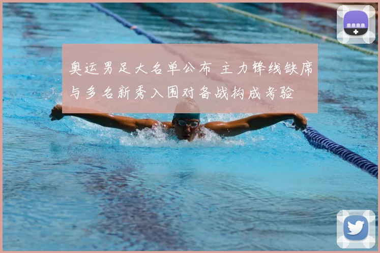 奥运男足大名单公布 主力锋线缺席与多名新秀入围对备战构成考验